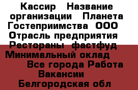 Кассир › Название организации ­ Планета Гостеприимства, ООО › Отрасль предприятия ­ Рестораны, фастфуд › Минимальный оклад ­ 35 000 - Все города Работа » Вакансии   . Белгородская обл.